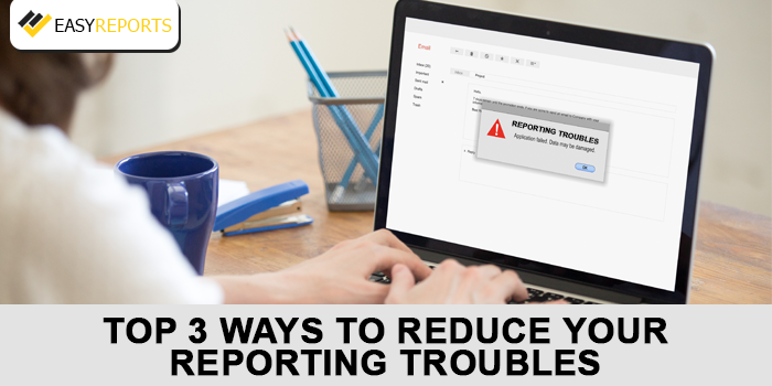 Top 3 ways to Reduce your Reporting Troubles